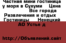 Частная мини гостиница у моря в Сухуми  › Цена ­ 400-800. - Все города Развлечения и отдых » Гостиницы   . Ненецкий АО,Устье д.